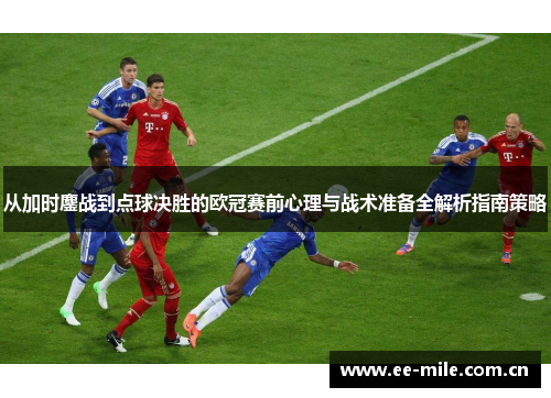 从加时鏖战到点球决胜的欧冠赛前心理与战术准备全解析指南策略 从加时鏖战到点球决胜的欧冠赛前心理与战术准备全解析指南策略