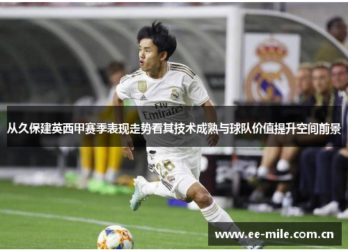 从久保建英西甲赛季表现走势看其技术成熟与球队价值提升空间前景 从久保建英西甲赛季表现走势看其技术成熟与球队价值提升空间前景