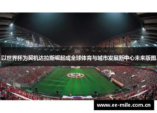 以世界杯为契机达拉斯崛起成全球体育与城市发展新中心未来版图 以世界杯为契机达拉斯崛起成全球体育与城市发展新中心未来版图