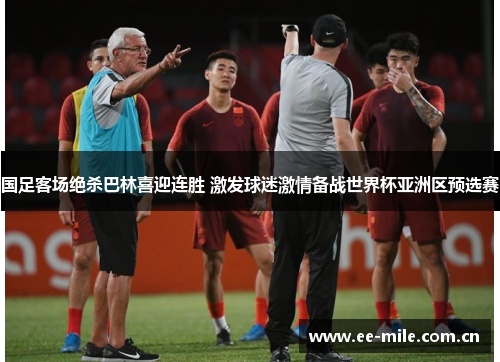 国足客场绝杀巴林喜迎连胜 激发球迷激情备战世界杯亚洲区预选赛 国足客场绝杀巴林喜迎连胜 激发球迷激情备战世界杯亚洲区预选赛