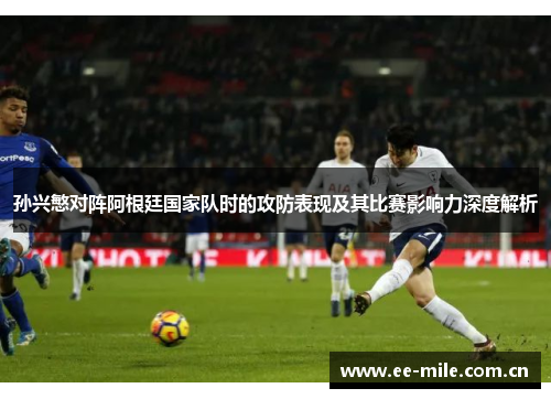 孙兴慜对阵阿根廷国家队时的攻防表现及其比赛影响力深度解析 孙兴慜对阵阿根廷国家队时的攻防表现及其比赛影响力深度解析