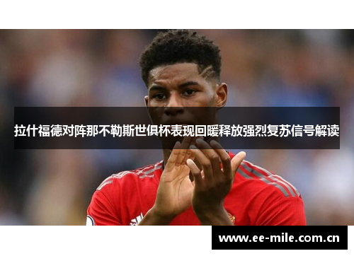 拉什福德对阵那不勒斯世俱杯表现回暖释放强烈复苏信号解读 拉什福德对阵那不勒斯世俱杯表现回暖释放强烈复苏信号解读